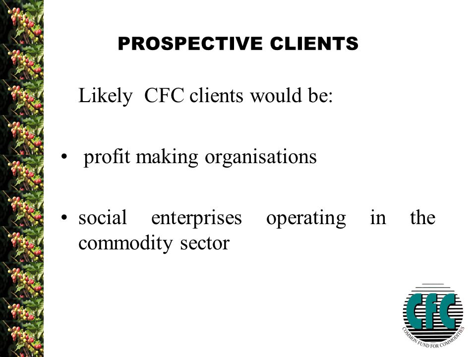 PROSPECTIVE CLIENTS Likely CFC clients would be: profit making organisations social enterprises operating in the commodity sector