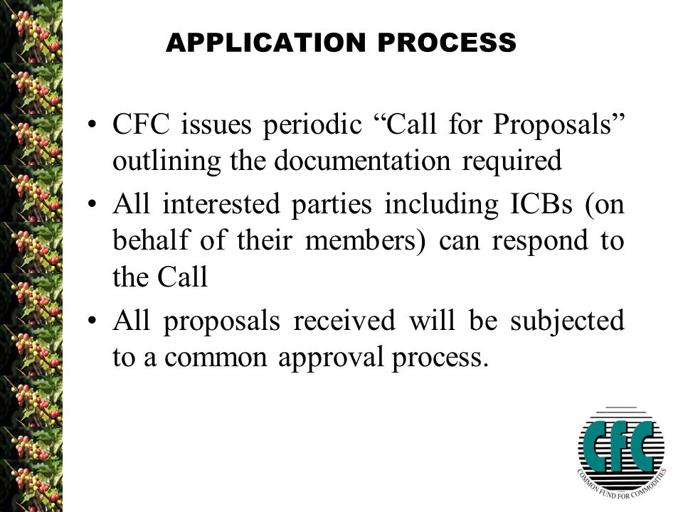 APPLICATION PROCESS CFC issues periodic Call for Proposals outlining the documentation required All interested parties including ICBs (on behalf of their members) can respond to the Call All proposals received will be subjected to a common approval process.