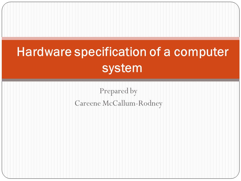 Prepared by Careene McCallum-Rodney Hardware specification of a computer system