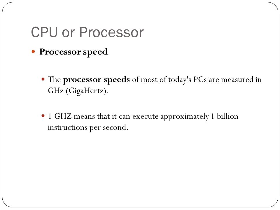 CPU or Processor Processor speed The processor speeds of most of today s PCs are measured in GHz (GigaHertz).