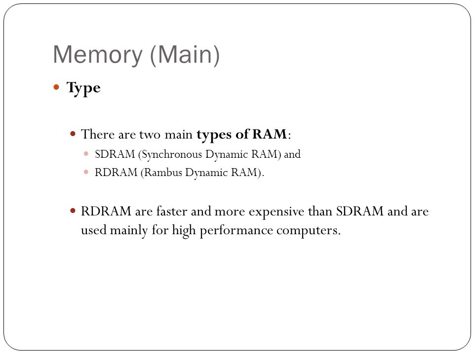 Memory (Main) Type There are two main types of RAM: SDRAM (Synchronous Dynamic RAM) and RDRAM (Rambus Dynamic RAM).
