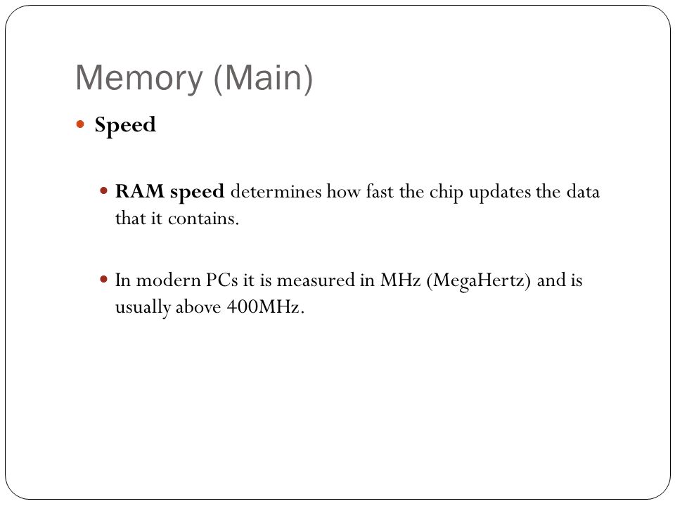 Memory (Main) Speed RAM speed determines how fast the chip updates the data that it contains.