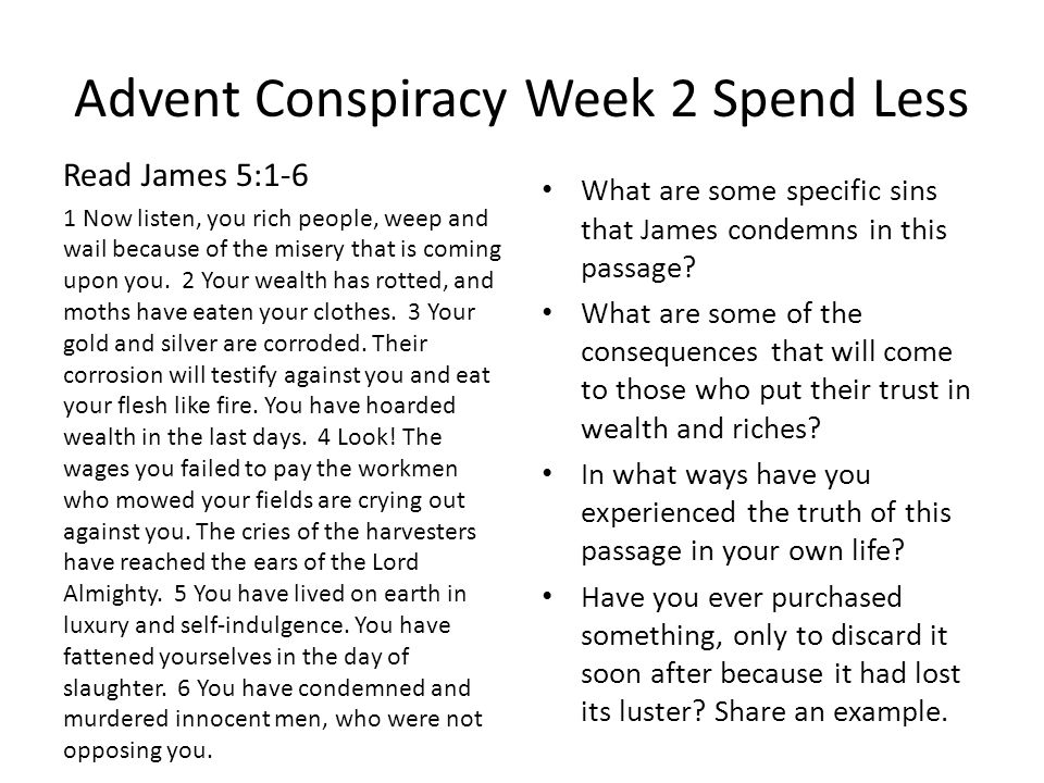 Advent Conspiracy Week 2 Spend Less Read James 5:1-6 1 Now listen, you rich people, weep and wail because of the misery that is coming upon you.