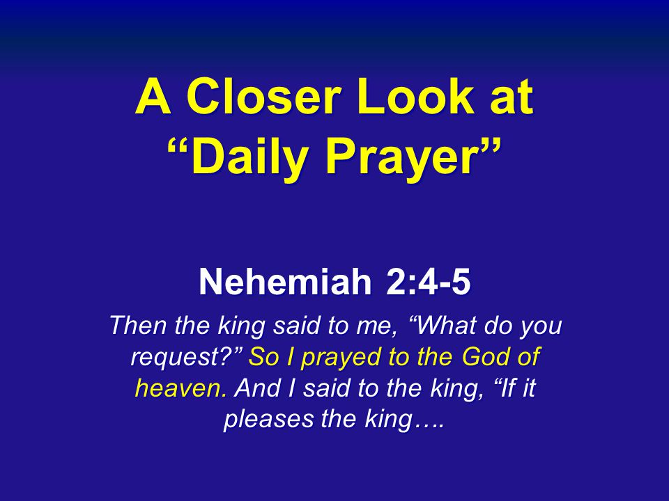 A Closer Look at Daily Prayer Nehemiah 2:4-5 Then the king said to me, What do you request So I prayed to the God of heaven.
