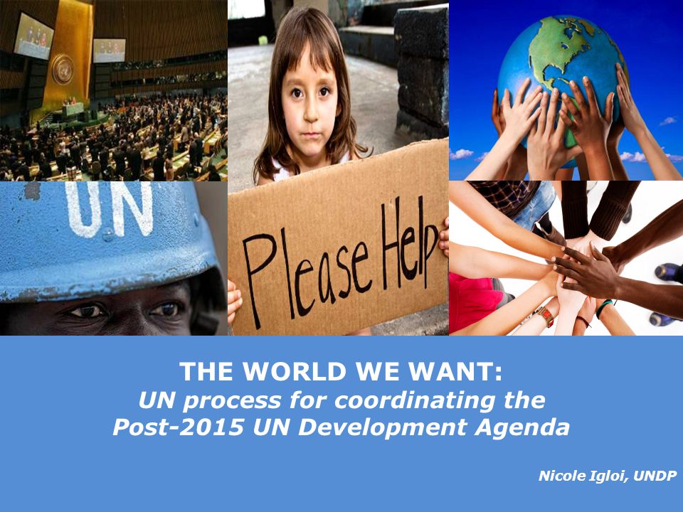 © United Nations Development Programme THE WORLD WE WANT: UN process for coordinating the Post-2015 UN Development Agenda Nicole Igloi, UNDP