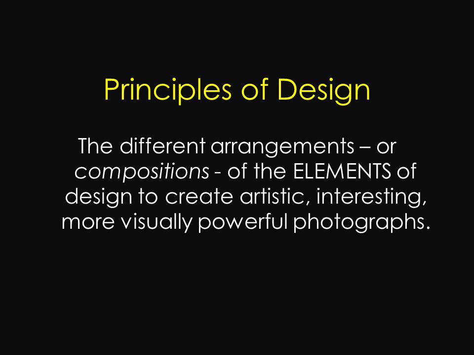 Principles of Design The different arrangements – or compositions - of the ELEMENTS of design to create artistic, interesting, more visually powerful photographs.