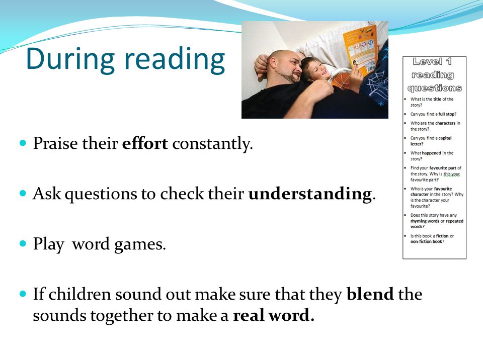 During reading Praise their effort constantly. Ask questions to check their understanding.