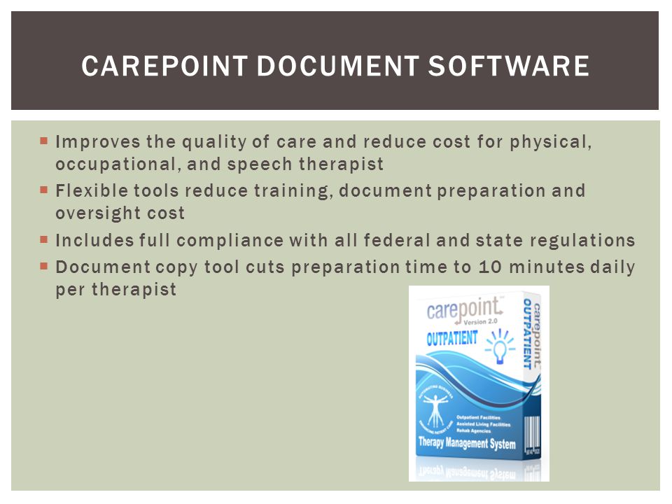  Improves the quality of care and reduce cost for physical, occupational, and speech therapist  Flexible tools reduce training, document preparation and oversight cost  Includes full compliance with all federal and state regulations  Document copy tool cuts preparation time to 10 minutes daily per therapist CAREPOINT DOCUMENT SOFTWARE