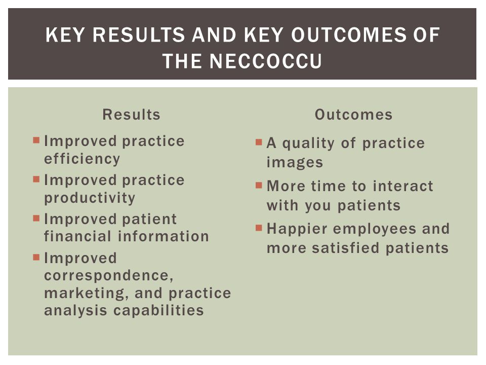 Results  Improved practice efficiency  Improved practice productivity  Improved patient financial information  Improved correspondence, marketing, and practice analysis capabilities Outcomes  A quality of practice images  More time to interact with you patients  Happier employees and more satisfied patients KEY RESULTS AND KEY OUTCOMES OF THE NECCOCCU