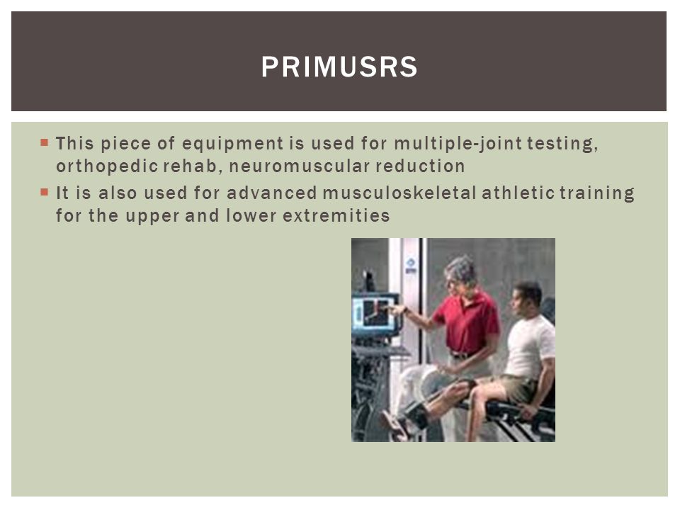 PRIMUSRS  This piece of equipment is used for multiple-joint testing, orthopedic rehab, neuromuscular reduction  It is also used for advanced musculoskeletal athletic training for the upper and lower extremities