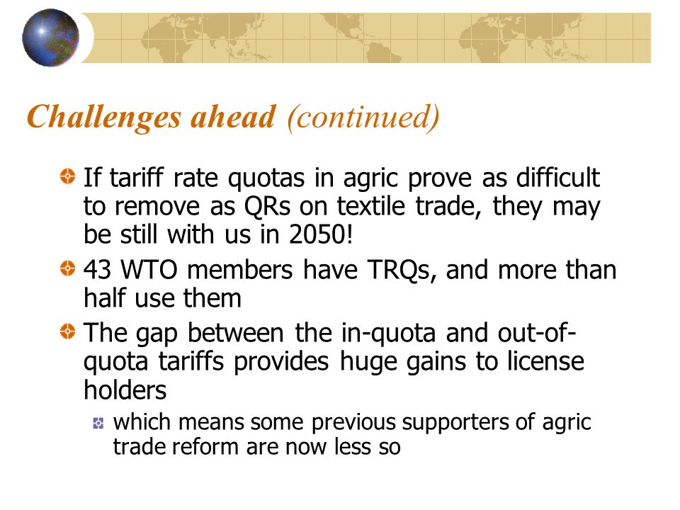 Challenges ahead (continued) If tariff rate quotas in agric prove as difficult to remove as QRs on textile trade, they may be still with us in 2050.