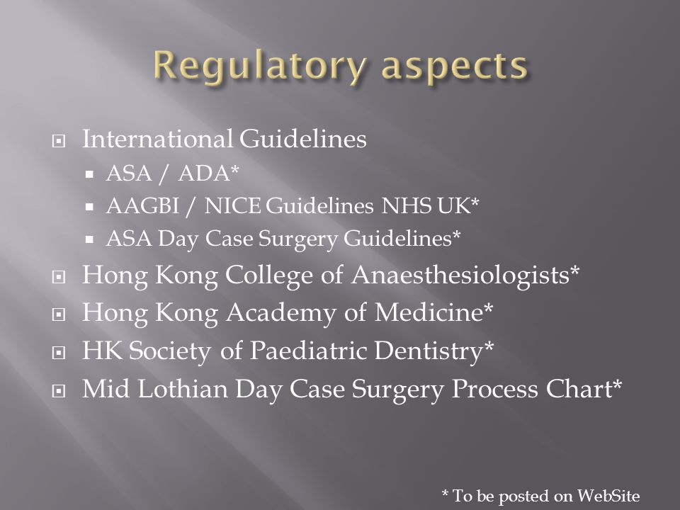  International Guidelines  ASA / ADA*  AAGBI / NICE Guidelines NHS UK*  ASA Day Case Surgery Guidelines*  Hong Kong College of Anaesthesiologists*  Hong Kong Academy of Medicine*  HK Society of Paediatric Dentistry*  Mid Lothian Day Case Surgery Process Chart* * To be posted on WebSite