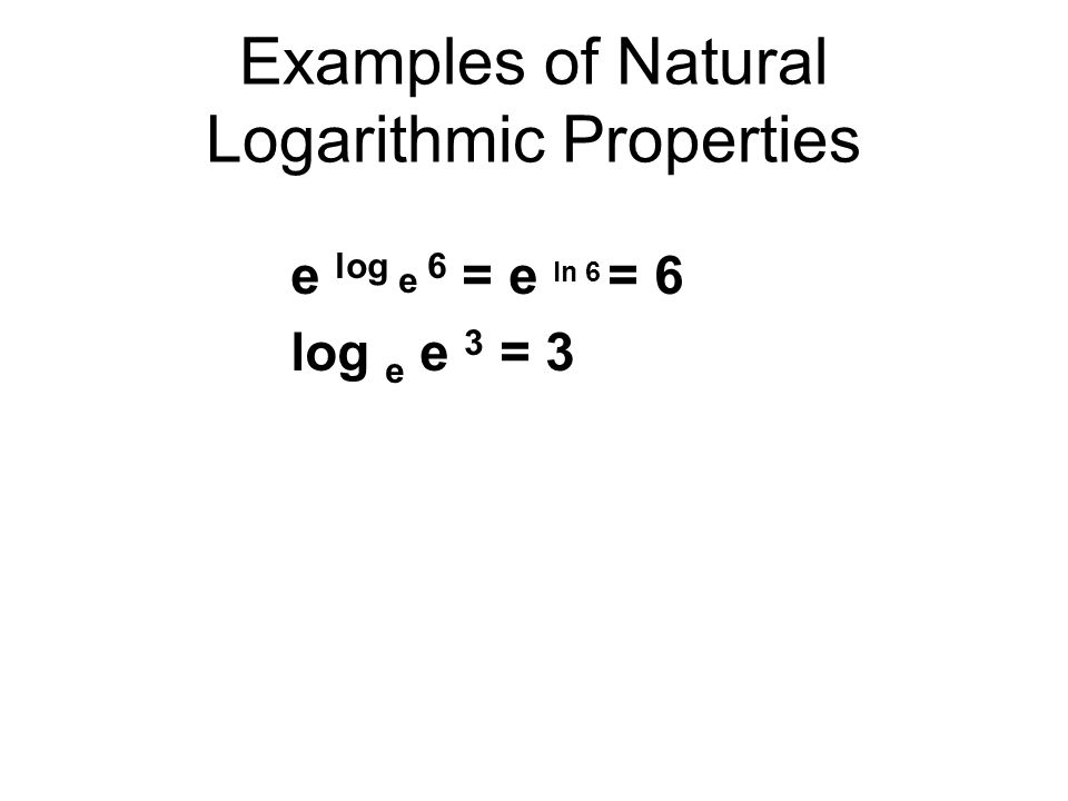 Examples of Natural Logarithmic Properties e log e 6 = e ln 6 = 6 log e e 3 = 3
