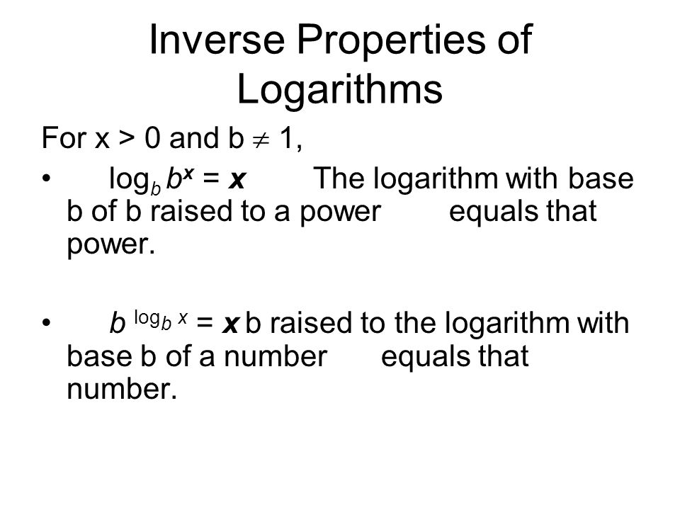 Inverse Properties of Logarithms For x > 0 and b  1, log b b x = xThe logarithm with base b of b raised to a power equals that power.