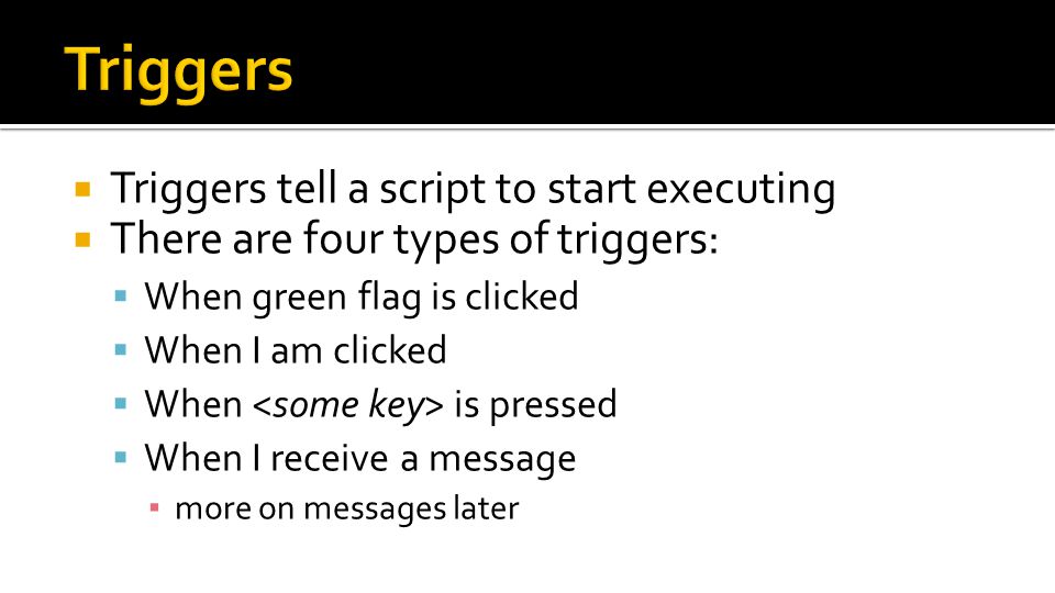  Triggers tell a script to start executing  There are four types of triggers:  When green flag is clicked  When I am clicked  When is pressed  When I receive a message ▪ more on messages later
