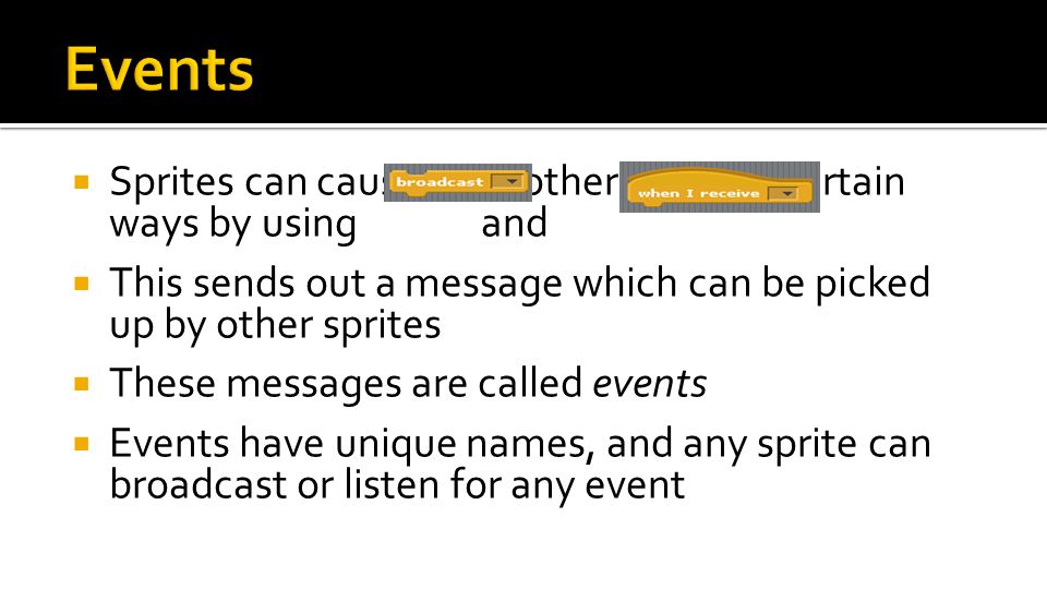  Sprites can cause each other to act in certain ways by using and  This sends out a message which can be picked up by other sprites  These messages are called events  Events have unique names, and any sprite can broadcast or listen for any event