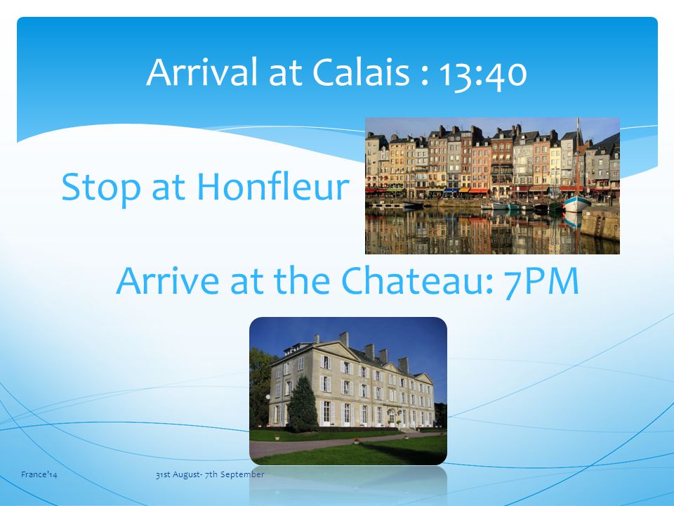 France 14 31st August- 7th September Arrival at Calais : 13:40 Stop at Honfleur Arrive at the Chateau: 7PM