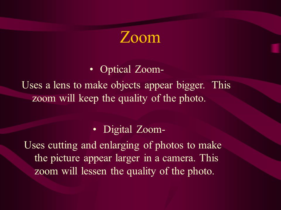 Zoom Digital Zoom- Uses cutting and enlarging of photos to make the picture appear larger in a camera.