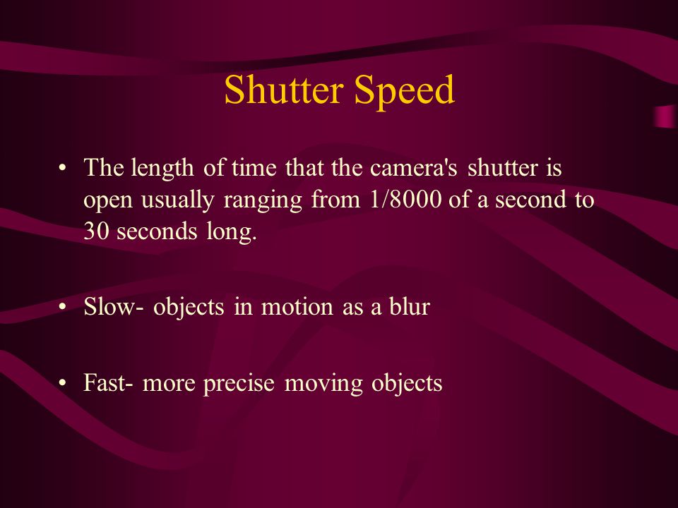 Shutter Speed The length of time that the camera s shutter is open usually ranging from 1/8000 of a second to 30 seconds long.