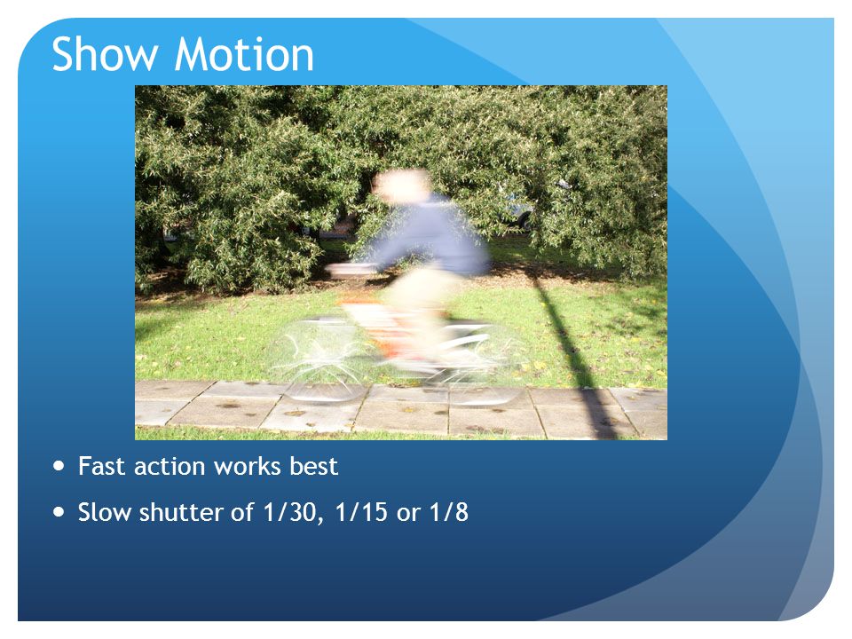 Show Motion Fast action works best Slow shutter of 1/30, 1/15 or 1/8