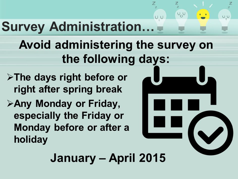 Survey Administration…  The days right before or right after spring break  Any Monday or Friday, especially the Friday or Monday before or after a holiday Avoid administering the survey on the following days: January – April 2015