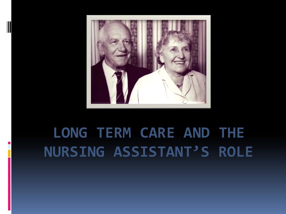 LONG TERM CARE AND THE NURSING ASSISTANT’S ROLE