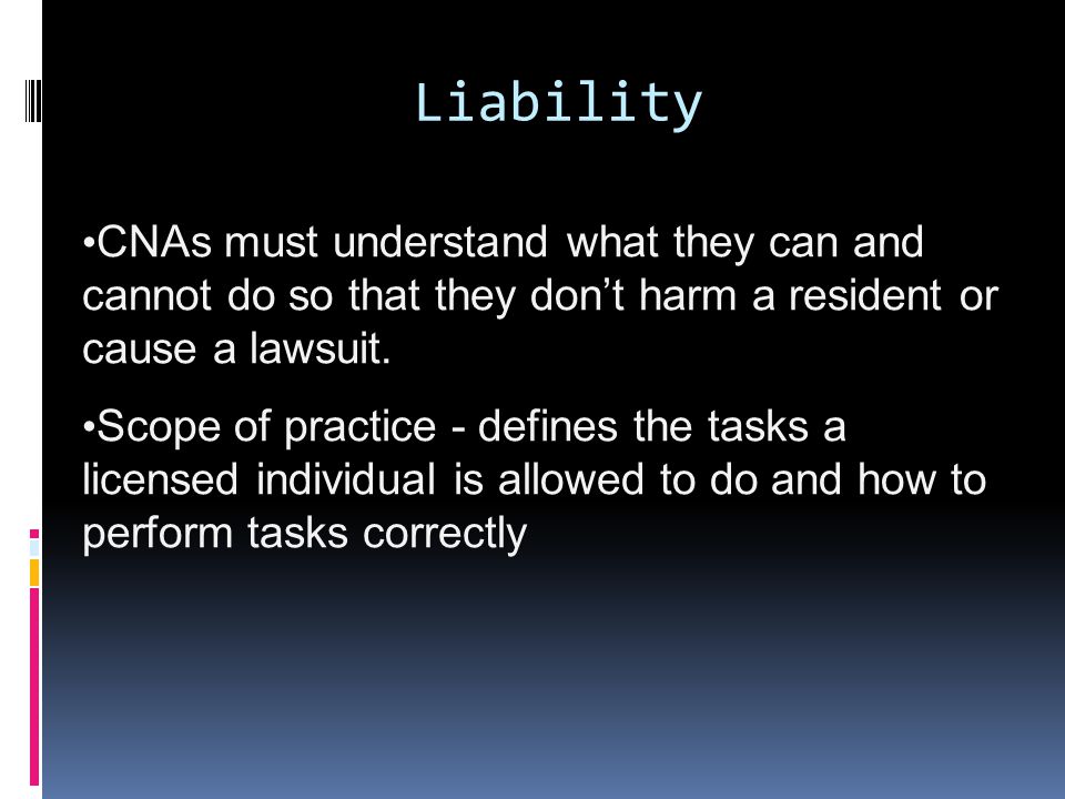 Liability CNAs must understand what they can and cannot do so that they don’t harm a resident or cause a lawsuit.