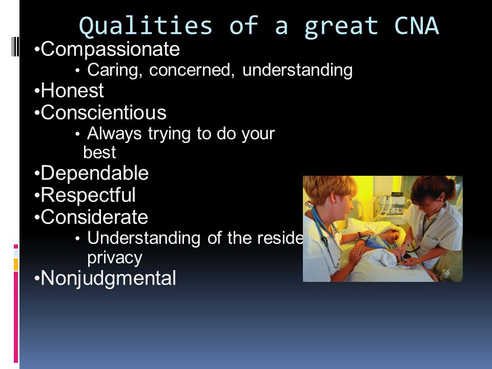 Qualities of a great CNA Compassionate Caring, concerned, understanding Honest Conscientious Always trying to do your best Dependable Respectful Considerate Understanding of the resident’s feelings and privacy Nonjudgmental