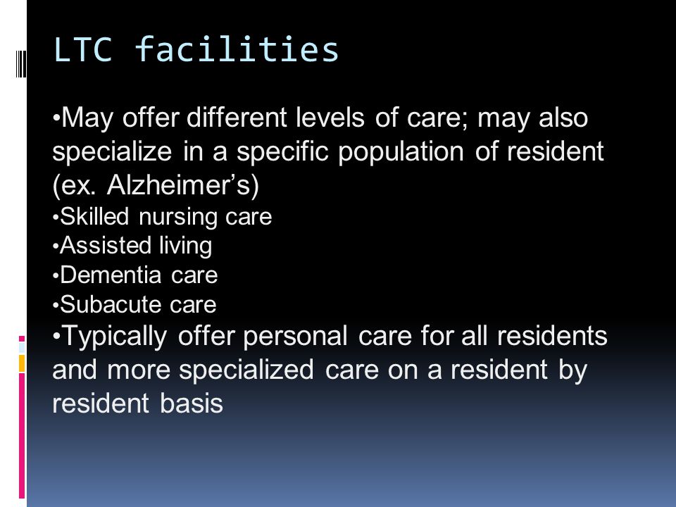 LTC facilities May offer different levels of care; may also specialize in a specific population of resident (ex.