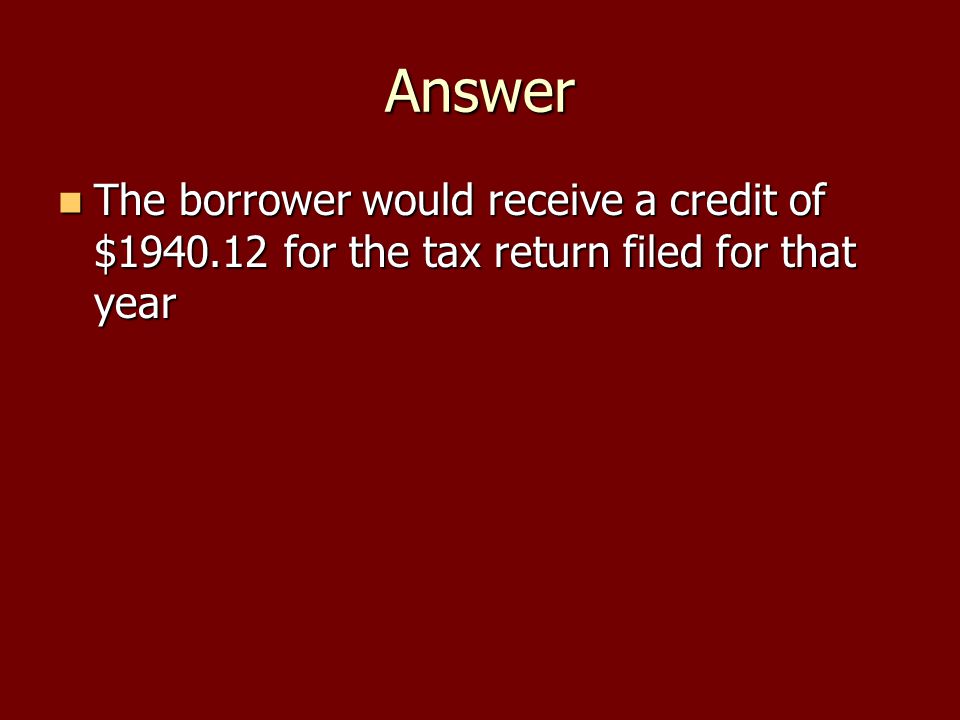 Answer The borrower would receive a credit of $ for the tax return filed for that year The borrower would receive a credit of $ for the tax return filed for that year