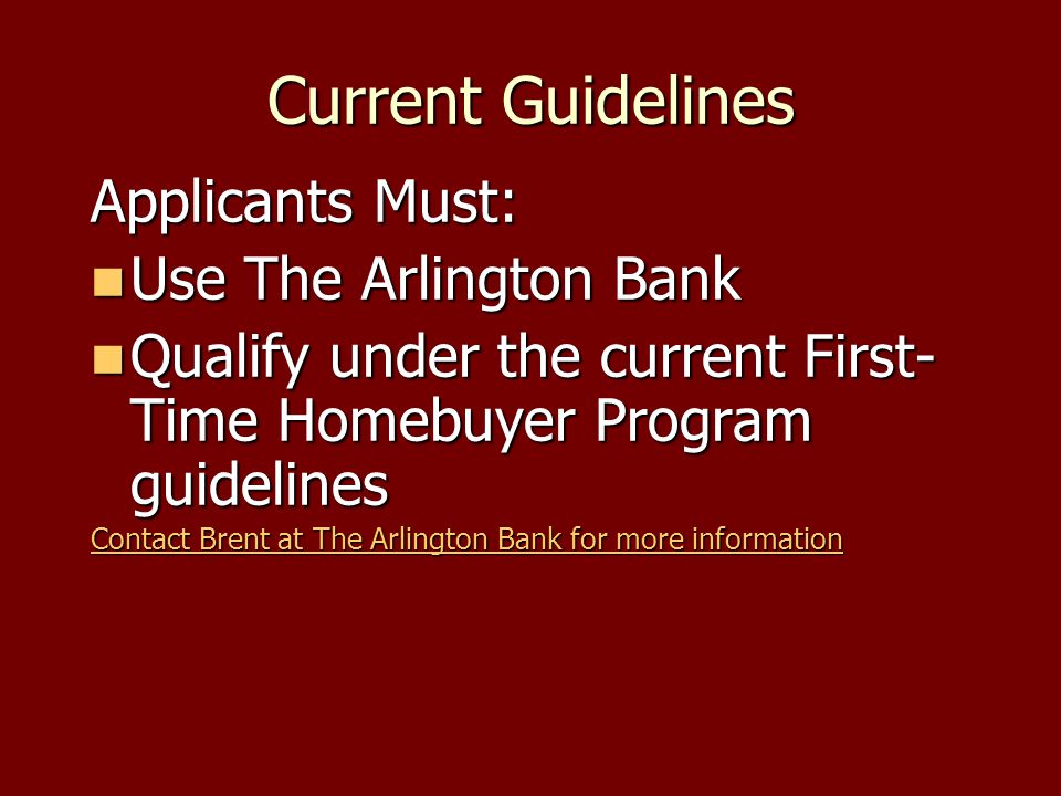 Current Guidelines Applicants Must: Use The Arlington Bank Use The Arlington Bank Qualify under the current First- Time Homebuyer Program guidelines Qualify under the current First- Time Homebuyer Program guidelines Contact Brent at The Arlington Bank for more information Contact Brent at The Arlington Bank for more information