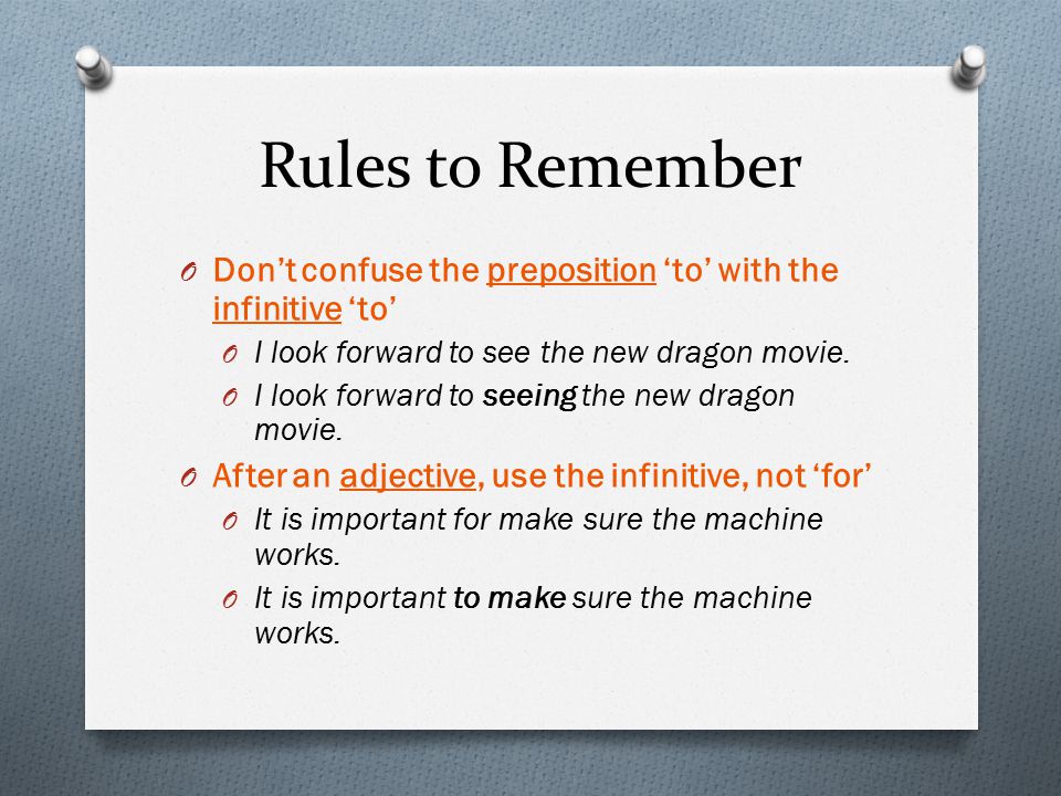 Rules to Remember O Don’t confuse the preposition ‘to’ with the infinitive ‘to’ O I look forward to see the new dragon movie.