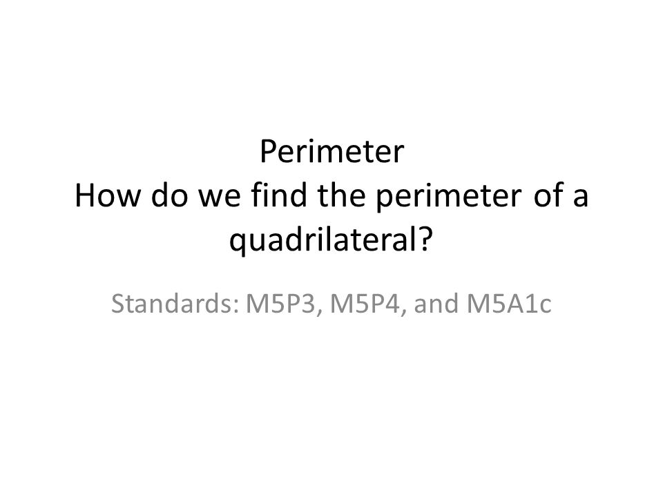 Perimeter How do we find the perimeter of a quadrilateral Standards: M5P3, M5P4, and M5A1c
