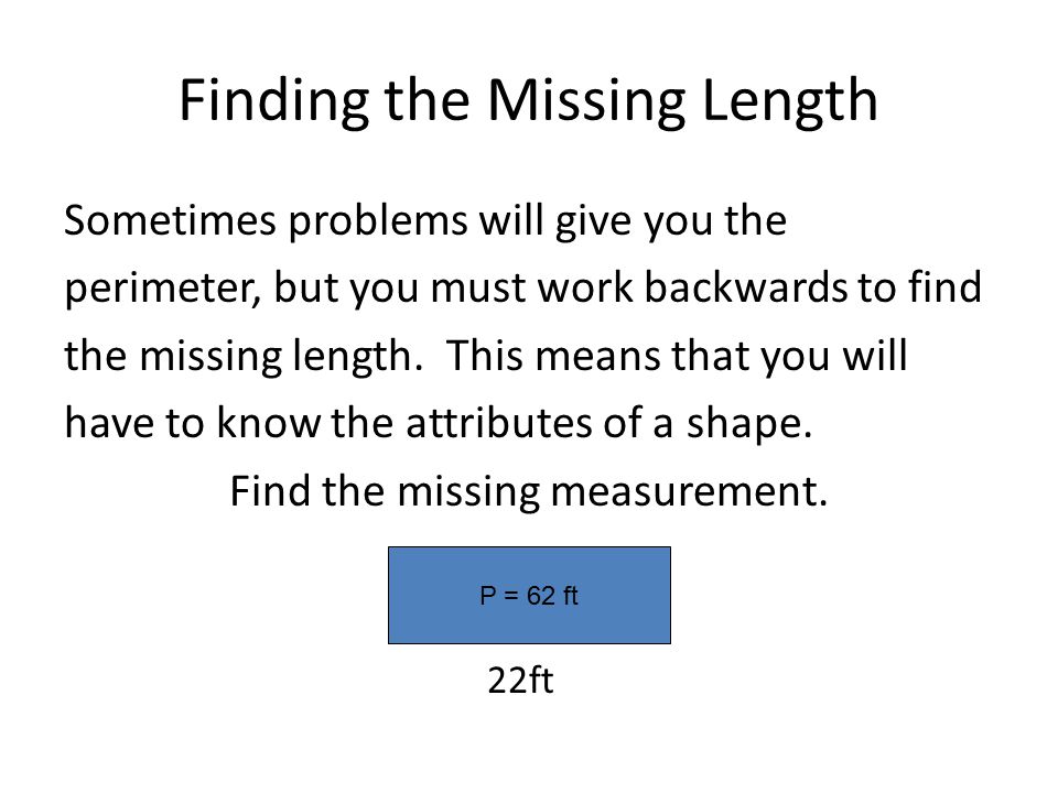 Finding the Missing Length Sometimes problems will give you the perimeter, but you must work backwards to find the missing length.