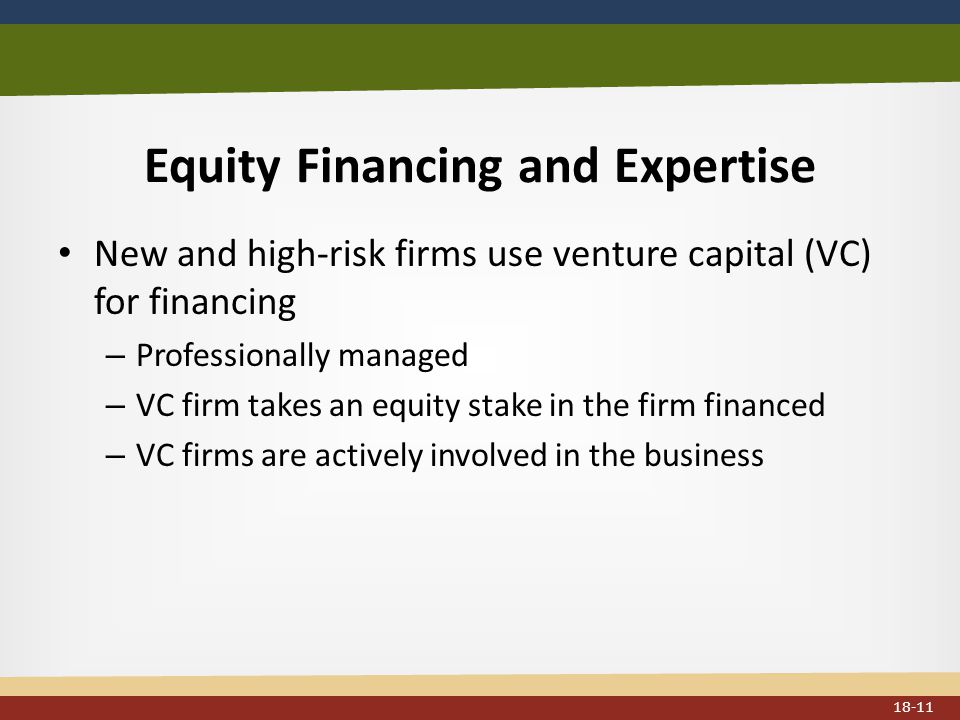 Equity Financing and Expertise New and high-risk firms use venture capital (VC) for financing – Professionally managed – VC firm takes an equity stake in the firm financed – VC firms are actively involved in the business 18-11