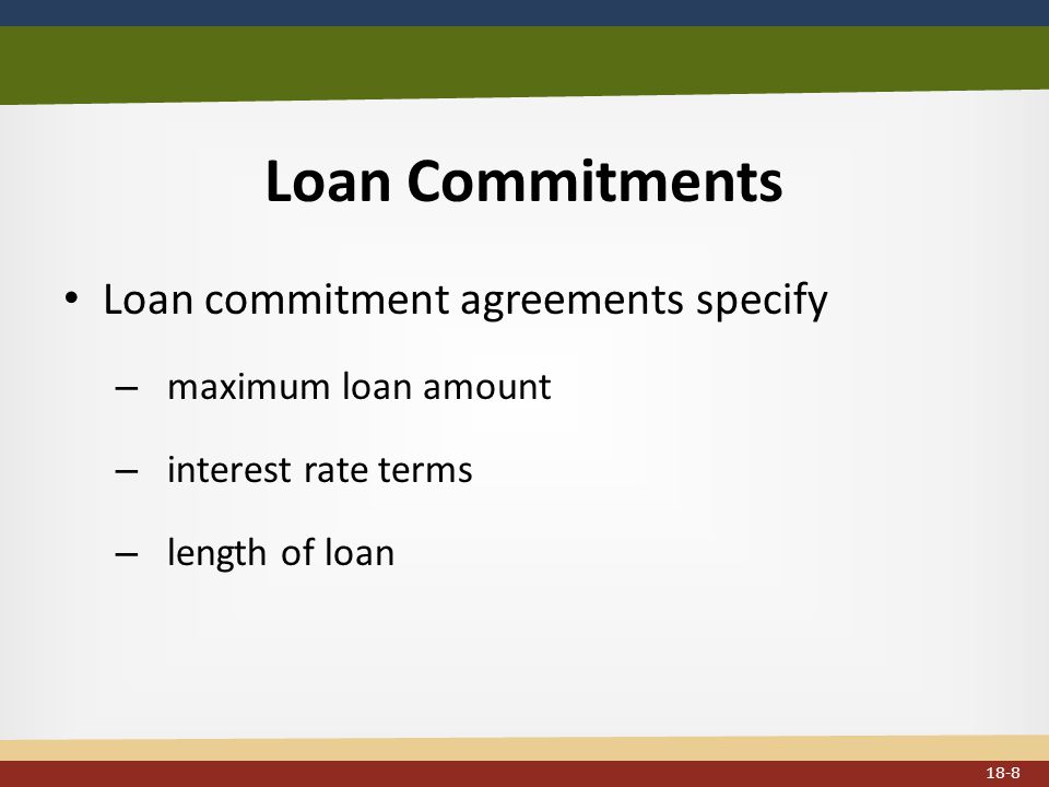 Loan Commitments Loan commitment agreements specify – maximum loan amount – interest rate terms – length of loan 18-8