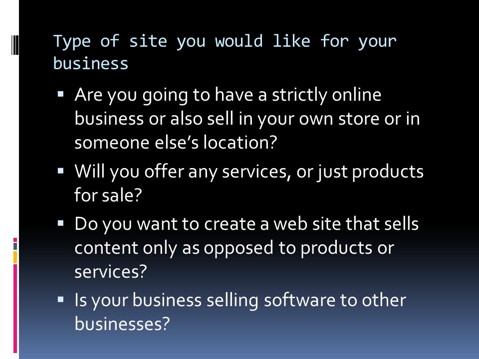 Type of site you would like for your business  Are you going to have a strictly online business or also sell in your own store or in someone else’s location.