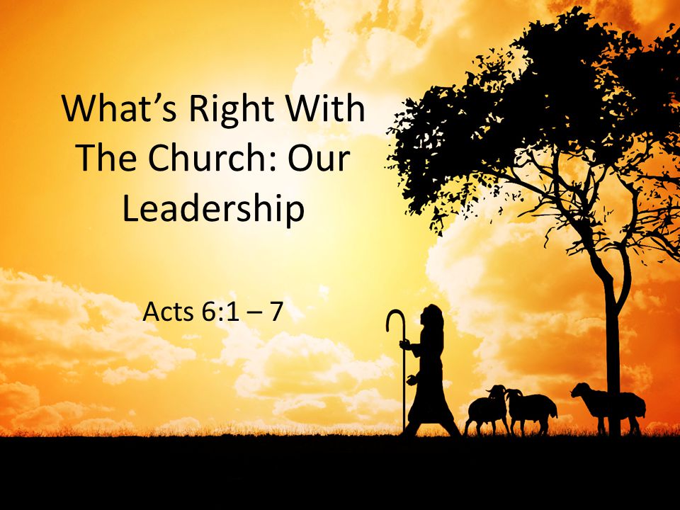 What’s Right With The Church: Our Leadership Acts 6:1 – 7
