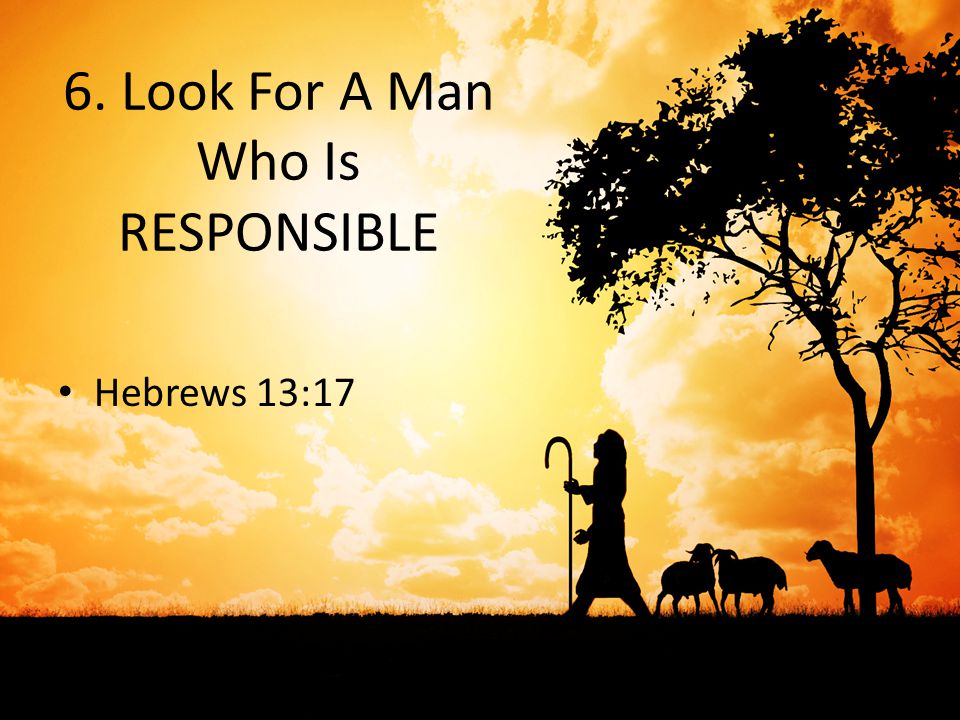 6. Look For A Man Who Is RESPONSIBLE Hebrews 13:17