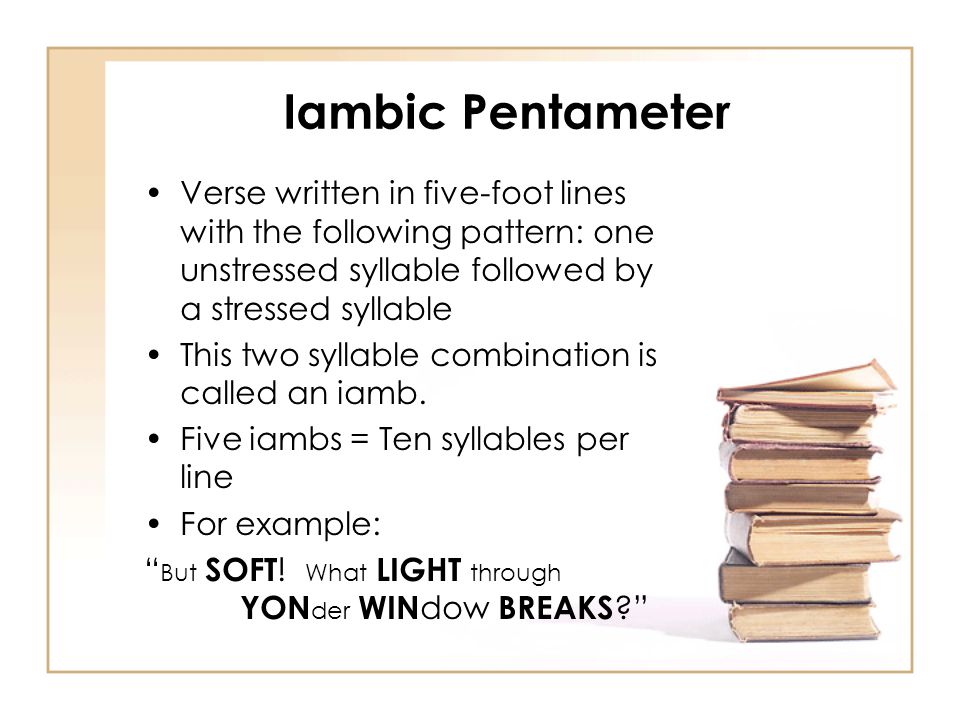 Iambic Pentameter Verse written in five-foot lines with the following pattern: one unstressed syllable followed by a stressed syllable This two syllable combination is called an iamb.