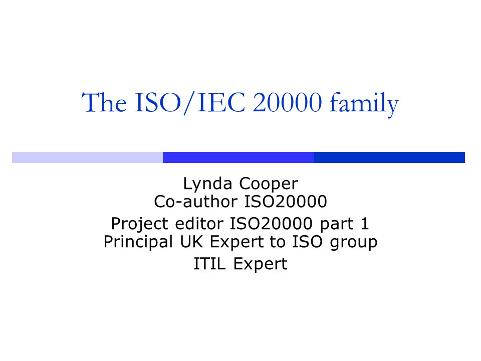 The ISO/IEC family Lynda Cooper Co-author ISO20000 Project editor ISO20000 part 1 Principal UK Expert to ISO group ITIL Expert