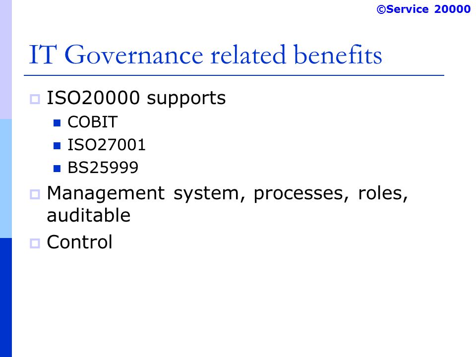 ©Service IT Governance related benefits  ISO20000 supports COBIT ISO27001 BS25999  Management system, processes, roles, auditable  Control