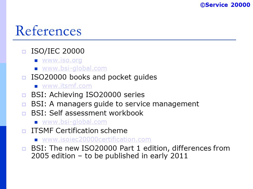 ©Service References  ISO/IEC  ISO20000 books and pocket guides    BSI: Achieving ISO20000 series  BSI: A managers guide to service management  BSI: Self assessment workbook    ITSMF Certification scheme    BSI: The new ISO20000 Part 1 edition, differences from 2005 edition – to be published in early 2011