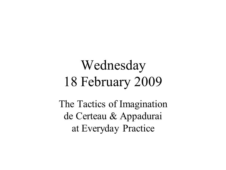 Wednesday 18 February 2009 The Tactics of Imagination de Certeau & Appadurai at Everyday Practice