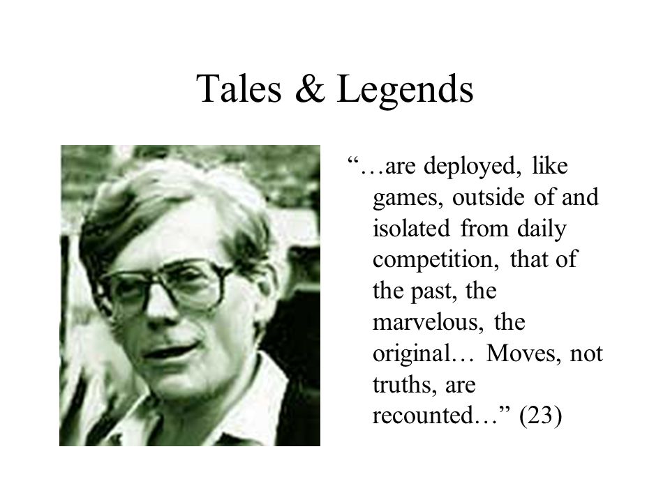 Tales & Legends …are deployed, like games, outside of and isolated from daily competition, that of the past, the marvelous, the original… Moves, not truths, are recounted… (23)