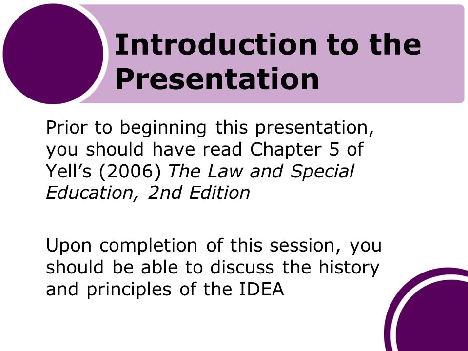Introduction to the Presentation Prior to beginning this presentation, you should have read Chapter 5 of Yell’s (2006) The Law and Special Education, 2nd Edition Upon completion of this session, you should be able to discuss the history and principles of the IDEA