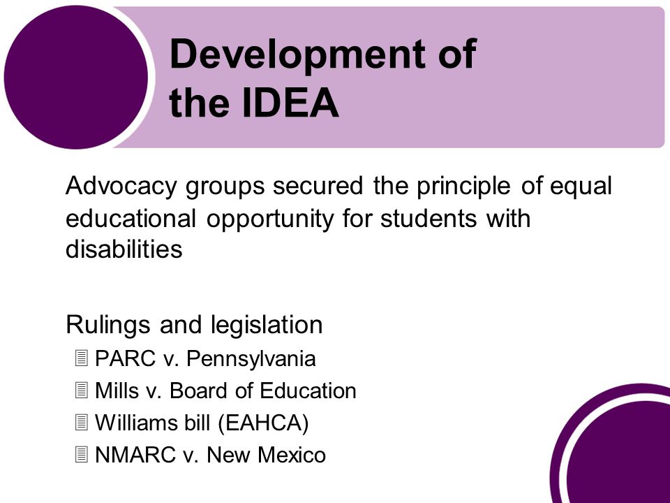 Development of the IDEA Advocacy groups secured the principle of equal educational opportunity for students with disabilities Rulings and legislation 3PARC v.