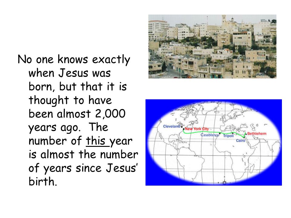 No one knows exactly when Jesus was born, but that it is thought to have been almost 2,000 years ago.