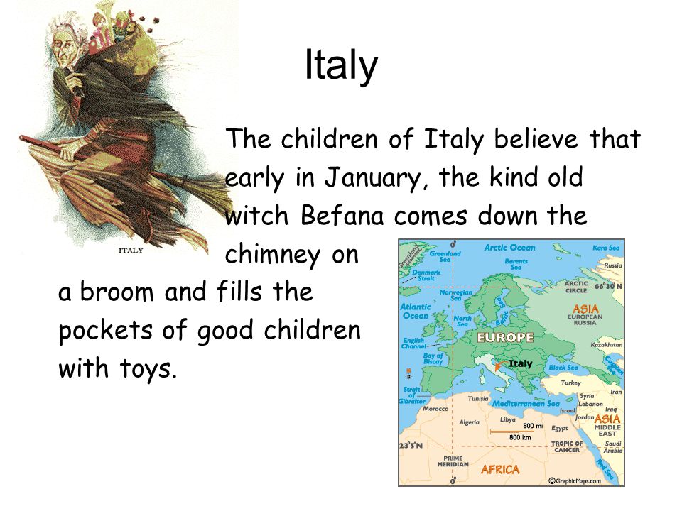 Italy The children of Italy believe that early in January, the kind old witch Befana comes down the chimney on a broom and fills the pockets of good children with toys.