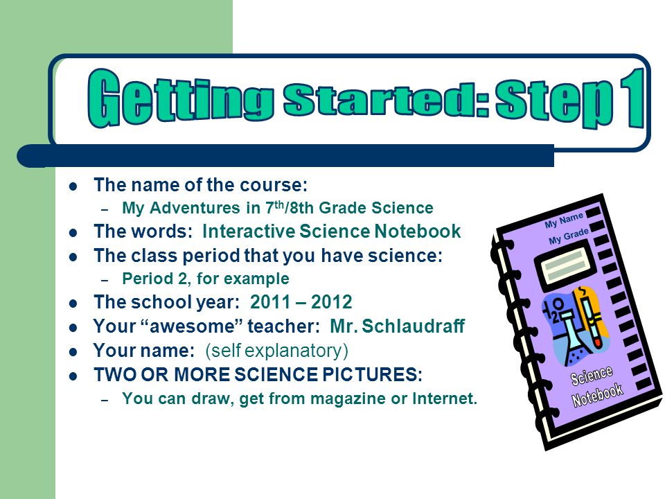 The name of the course: – My Adventures in 7 th /8th Grade Science The words: Interactive Science Notebook The class period that you have science: – Period 2, for example The school year: 2011 – 2012 Your awesome teacher: Mr.